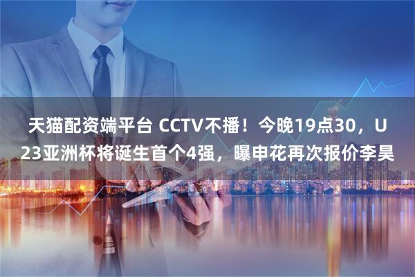 天猫配资端平台 CCTV不播！今晚19点30，U23亚洲杯将诞生首个4强，曝申花再次报价李昊