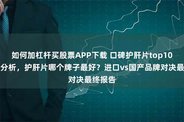 如何加杠杆买股票APP下载 口碑护肝片top10款实测分析，护肝片哪个牌子最好？进口vs国产品牌对决最终报告