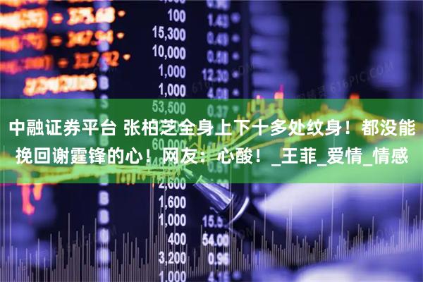 中融证券平台 张柏芝全身上下十多处纹身!都没能挽回谢霆锋的心!网友:心酸!_王菲_爱情_情感