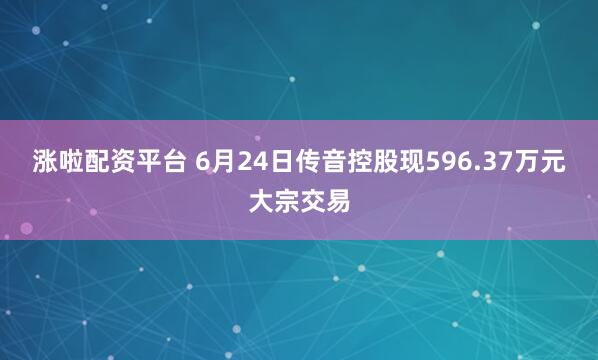 涨啦配资平台 6月24日传音控股现596.37万元大宗交易