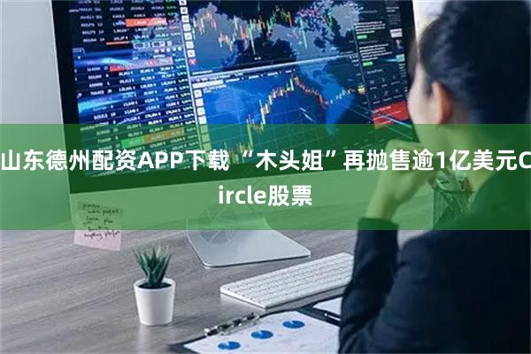 山东德州配资APP下载 “木头姐”再抛售逾1亿美元Circle股票