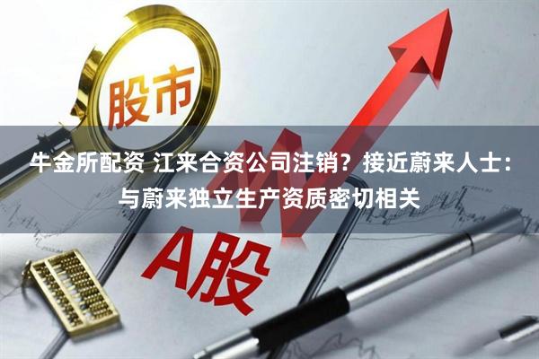 牛金所配资 江来合资公司注销？接近蔚来人士：与蔚来独立生产资质密切相关
