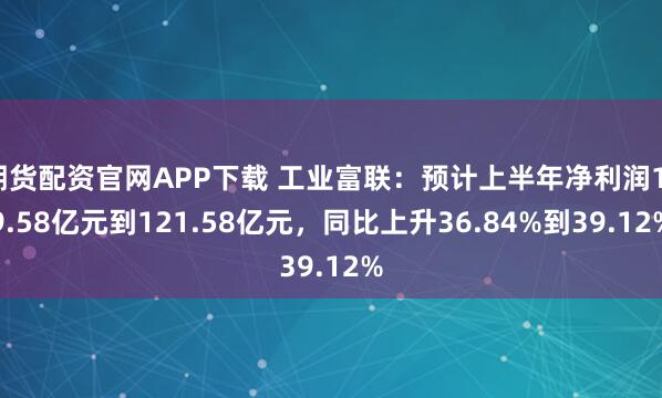 期货配资官网APP下载 工业富联：预计上半年净利润119.58亿元到121.58亿元，同比上升36.84%到39.12%