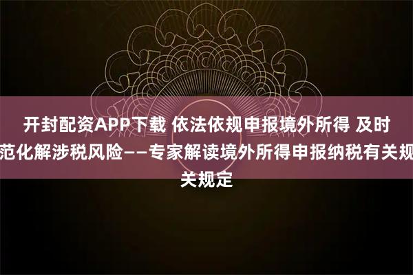 开封配资APP下载 依法依规申报境外所得 及时防范化解涉税风险——专家解读境外所得申报纳税有关规定