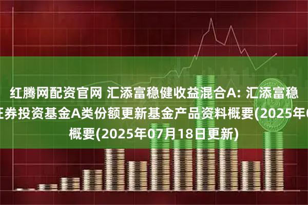 红腾网配资官网 汇添富稳健收益混合A: 汇添富稳健收益混合型证券投资基金A类份额更新基金产品资料概要(2025年07月18日更新)