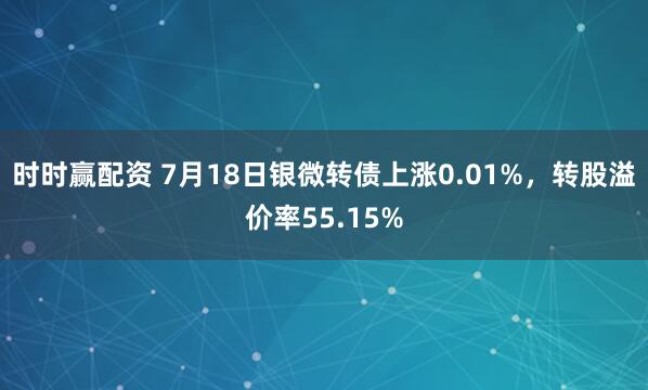 时时赢配资 7月18日银微转债上涨0.01%，转股溢价率55.15%