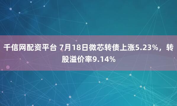 千信网配资平台 7月18日微芯转债上涨5.23%，转股溢价率9.14%