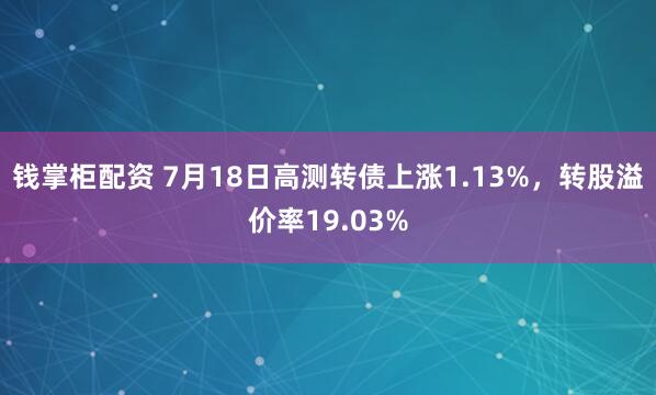 钱掌柜配资 7月18日高测转债上涨1.13%，转股溢价率19.03%