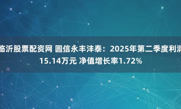 临沂股票配资网 圆信永丰沣泰：2025年第二季度利润15.14万元 净值增长率1.72%