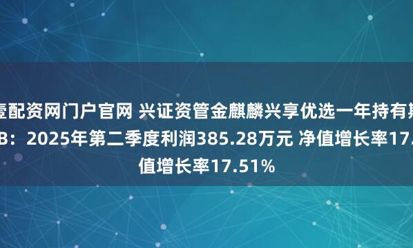壹配资网门户官网 兴证资管金麒麟兴享优选一年持有期混合B：2025年第二季度利润385.28万元 净值增长率17.51%