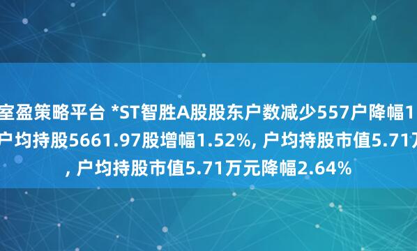 室盈策略平台 *ST智胜A股股东户数减少557户降幅1.50%, 流通A股户均持股5661.97股增幅1.52%, 户均持股市值5.71万元降幅2.64%