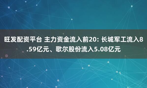 旺发配资平台 主力资金流入前20: 长城军工流入8.59亿元、歌尔股份流入5.08亿元