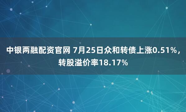 中银两融配资官网 7月25日众和转债上涨0.51%，转股溢价率18.17%