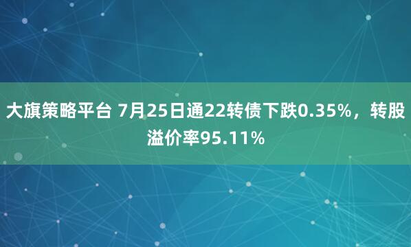 大旗策略平台 7月25日通22转债下跌0.35%，转股溢价率95.11%
