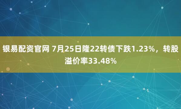 银易配资官网 7月25日隆22转债下跌1.23%，转股溢价率33.48%