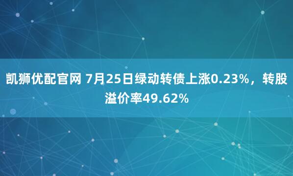 凯狮优配官网 7月25日绿动转债上涨0.23%，转股溢价率49.62%