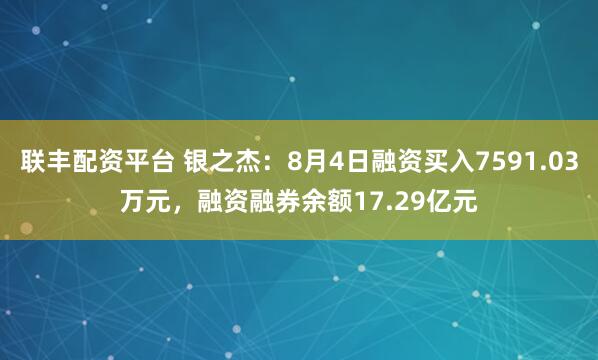 联丰配资平台 银之杰：8月4日融资买入7591.03万元，融资融券余额17.29亿元