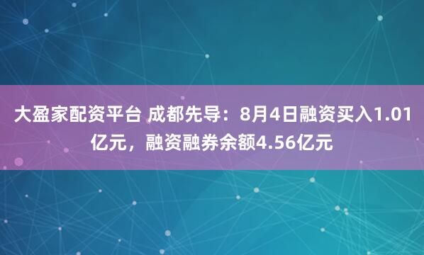 大盈家配资平台 成都先导：8月4日融资买入1.01亿元，融资融券余额4.56亿元