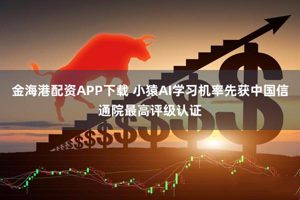 金海港配资APP下载 小猿AI学习机率先获中国信通院最高评级认证