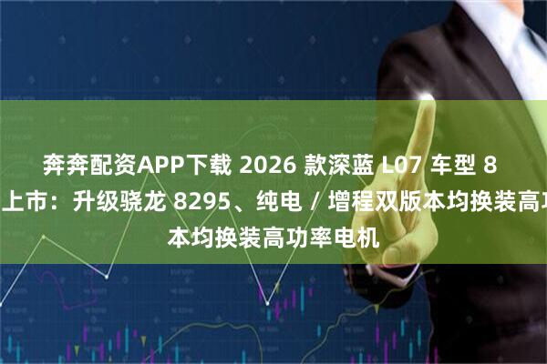 奔奔配资APP下载 2026 款深蓝 L07 车型 8 月 13 日上市：升级骁龙 8295、纯电 / 增程双版本均换装高功率电机