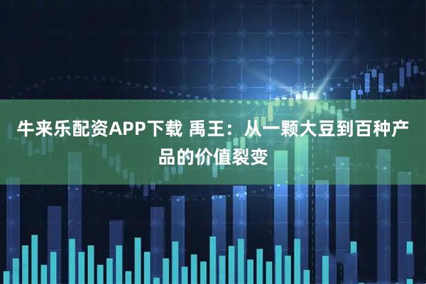 牛来乐配资APP下载 禹王:从一颗大豆到百种产品的价值裂变