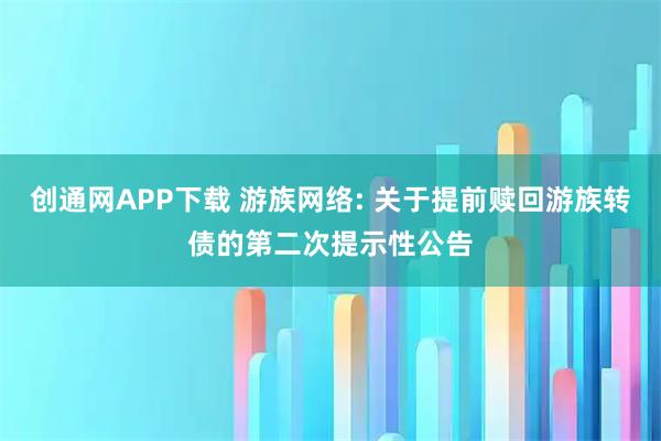 创通网APP下载 游族网络: 关于提前赎回游族转债的第二次提示性公告