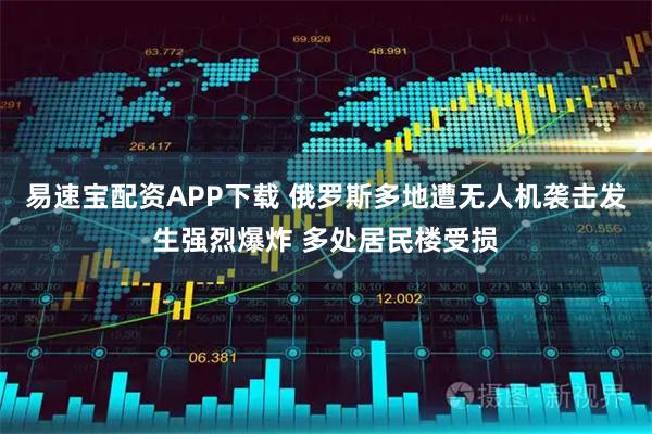 易速宝配资APP下载 俄罗斯多地遭无人机袭击发生强烈爆炸 多处居民楼受损