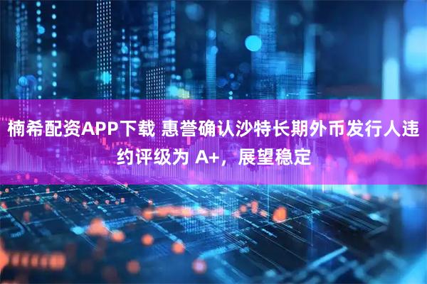 楠希配资APP下载 惠誉确认沙特长期外币发行人违约评级为 A+，展望稳定