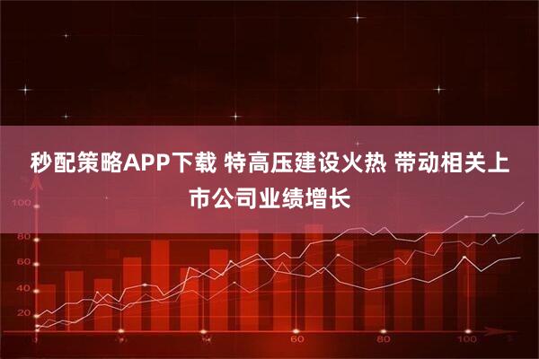 秒配策略APP下载 特高压建设火热 带动相关上市公司业绩增长