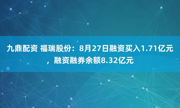 九鼎配资 福瑞股份：8月27日融资买入1.71亿元，融资融券余额8.32亿元