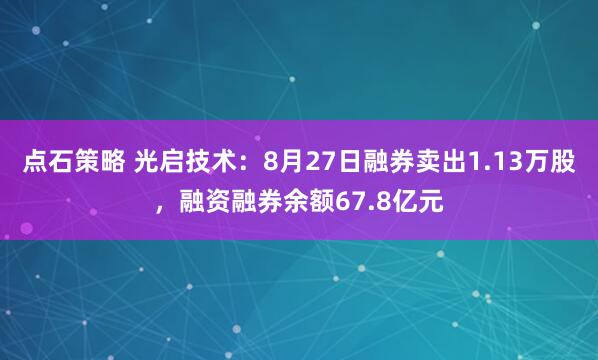 点石策略 光启技术：8月27日融券卖出1.13万股，融资融券余额67.8亿元