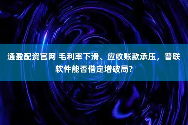 通盈配资官网 毛利率下滑、应收账款承压，普联软件能否借定增破局？