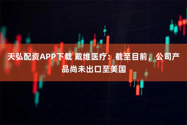 天弘配资APP下载 戴维医疗：截至目前，公司产品尚未出口至美国
