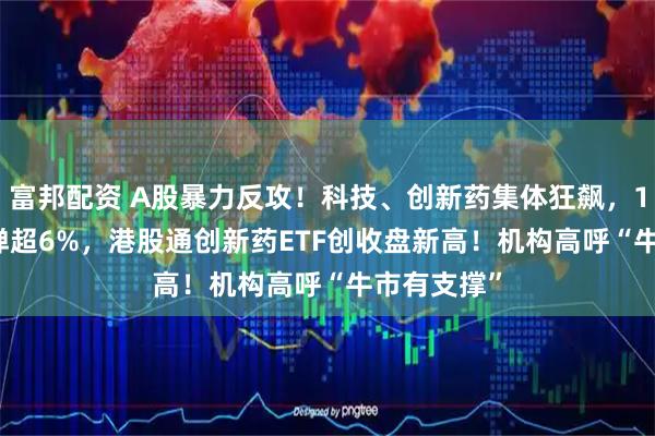 富邦配资 A股暴力反攻！科技、创新药集体狂飙，159363反弹超6%，港股通创新药ETF创收盘新高！机构高呼“牛市有支撑”