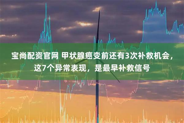 宝尚配资官网 甲状腺癌变前还有3次补救机会，这7个异常表现，是最早补救信号