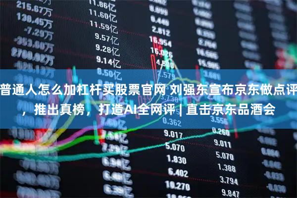 普通人怎么加杠杆买股票官网 刘强东宣布京东做点评,推出真榜,打造AI全网评 | 直击京东品酒会